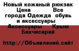 Новый кожаный рюкзак › Цена ­ 5 490 - Все города Одежда, обувь и аксессуары » Аксессуары   . Крым,Бахчисарай